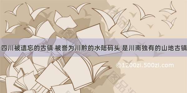 四川被遗忘的古镇 被誉为川黔的水陆码头 是川南独有的山地古镇