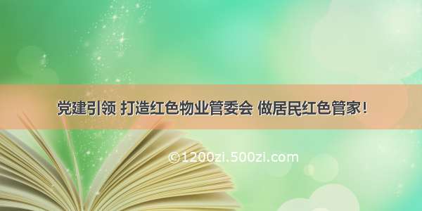 党建引领 打造红色物业管委会 做居民红色管家！