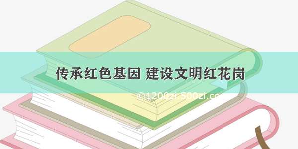 传承红色基因 建设文明红花岗