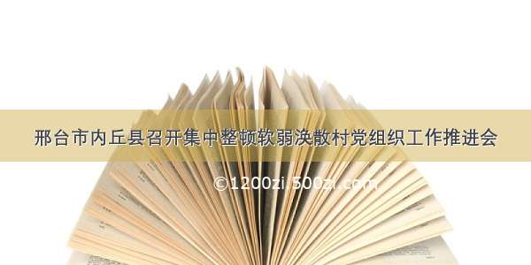 邢台市内丘县召开集中整顿软弱涣散村党组织工作推进会