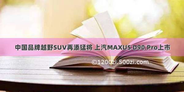 中国品牌越野SUV再添猛将 上汽MAXUS D90 Pro上市