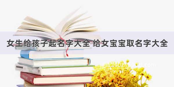 女生给孩子起名字大全 给女宝宝取名字大全