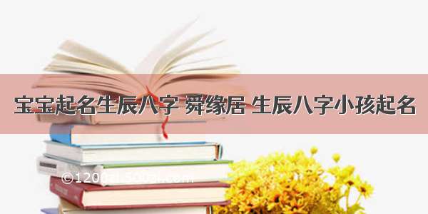 宝宝起名生辰八字 舜缘居 生辰八字小孩起名