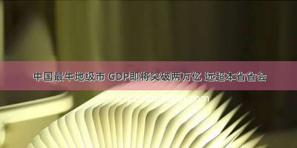 中国最牛地级市 GDP即将突破两万亿 远超本省省会