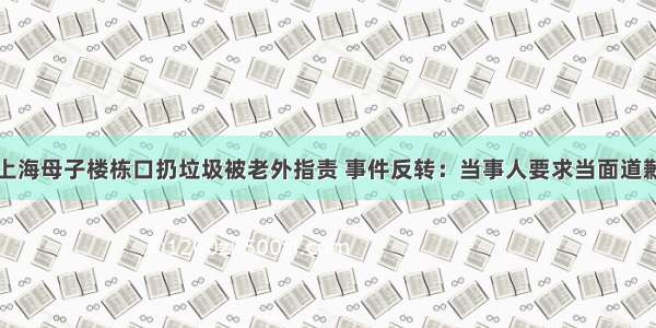 上海母子楼栋口扔垃圾被老外指责 事件反转：当事人要求当面道歉