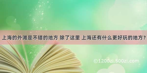 上海的外滩是不错的地方 除了这里 上海还有什么更好玩的地方？