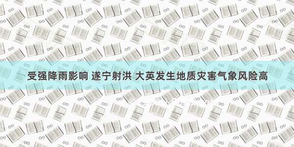 受强降雨影响 遂宁射洪 大英发生地质灾害气象风险高