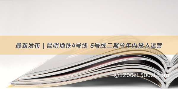 最新发布｜昆明地铁4号线 6号线二期今年内投入运营