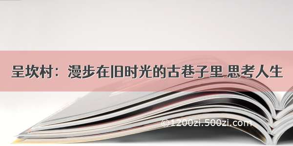 呈坎村：漫步在旧时光的古巷子里 思考人生