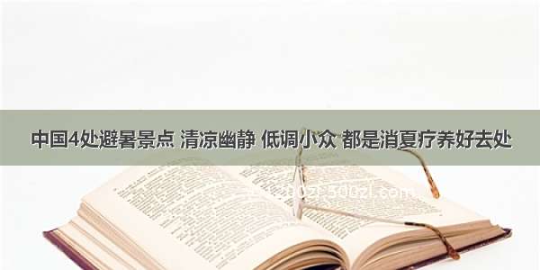 中国4处避暑景点 清凉幽静 低调小众 都是消夏疗养好去处