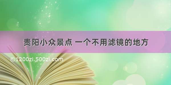 贵阳小众景点 一个不用滤镜的地方