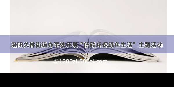 洛阳关林街道办事处开展“低碳环保绿色生活”主题活动