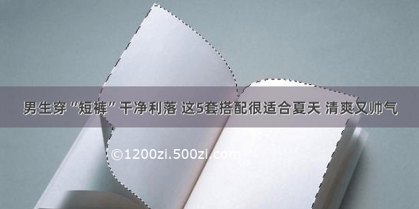 男生穿“短裤”干净利落 这5套搭配很适合夏天 清爽又帅气