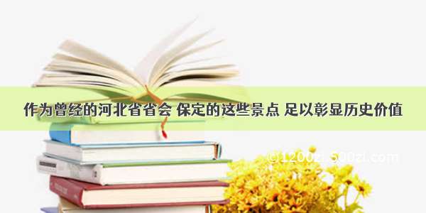 作为曾经的河北省省会 保定的这些景点 足以彰显历史价值