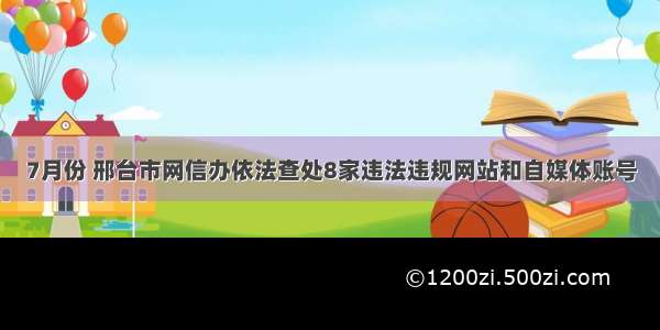 7月份 邢台市网信办依法查处8家违法违规网站和自媒体账号