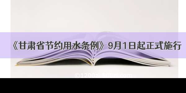 《甘肃省节约用水条例》9月1日起正式施行