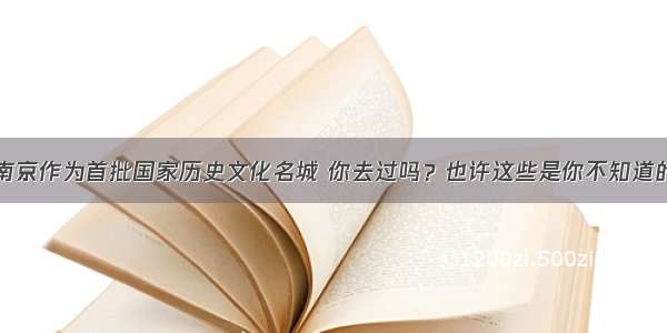 南京作为首批国家历史文化名城 你去过吗？也许这些是你不知道的