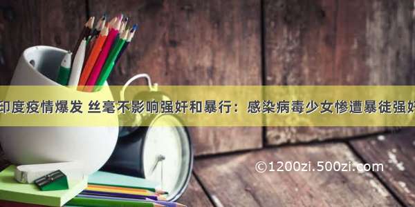 印度疫情爆发 丝毫不影响强奸和暴行：感染病毒少女惨遭暴徒强奸