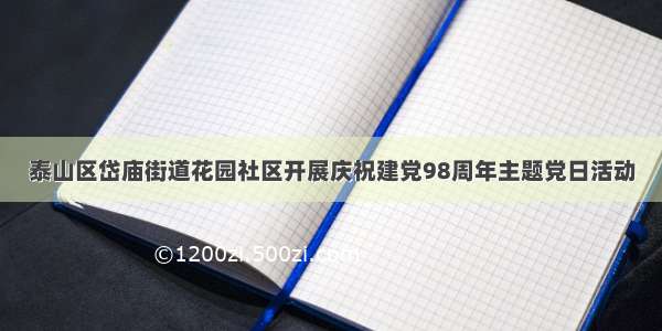 泰山区岱庙街道花园社区开展庆祝建党98周年主题党日活动