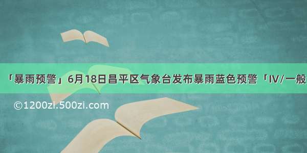 「暴雨预警」6月18日昌平区气象台发布暴雨蓝色预警「IV/一般」