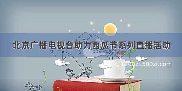 北京广播电视台助力西瓜节系列直播活动