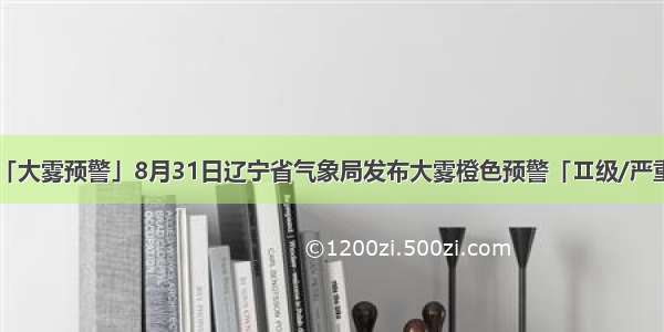 「大雾预警」8月31日辽宁省气象局发布大雾橙色预警「Ⅱ级/严重」