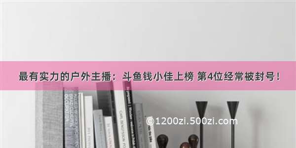 最有实力的户外主播：斗鱼钱小佳上榜 第4位经常被封号！