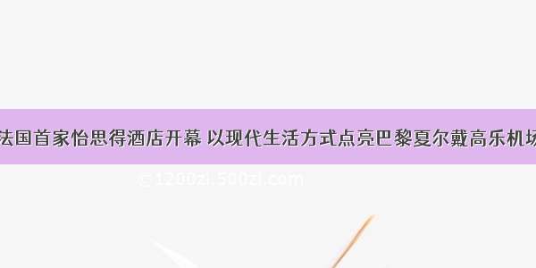 法国首家怡思得酒店开幕 以现代生活方式点亮巴黎夏尔戴高乐机场