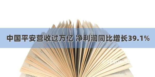 中国平安营收过万亿 净利润同比增长39.1%