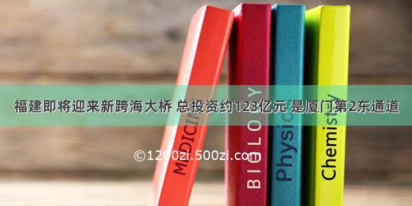 福建即将迎来新跨海大桥 总投资约123亿元 是厦门第2东通道