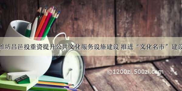 潍坊昌邑投重资提升公共文化服务设施建设 推进“文化名市”建设