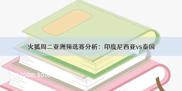 火狐周二亚洲预选赛分析：印度尼西亚vs泰国