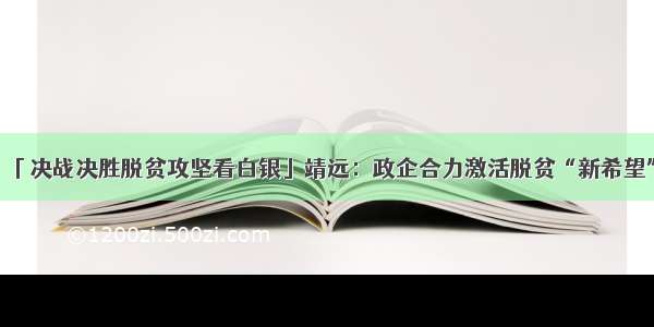 「决战决胜脱贫攻坚看白银」靖远：政企合力激活脱贫“新希望”