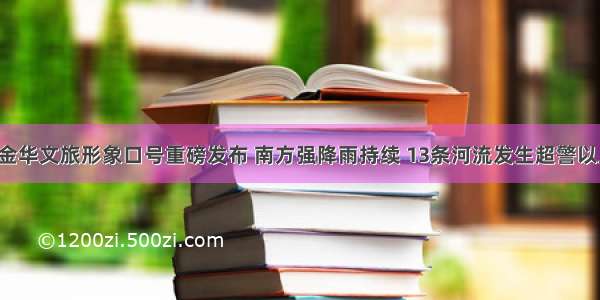 早安金华丨金华文旅形象口号重磅发布 南方强降雨持续 13条河流发生超警以上洪 水……