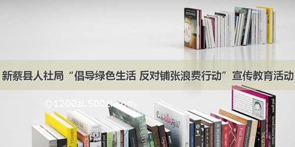 新蔡县人社局“倡导绿色生活 反对铺张浪费行动”宣传教育活动