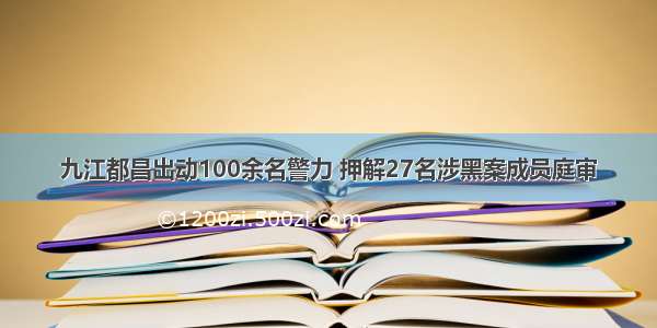 九江都昌出动100余名警力 押解27名涉黑案成员庭审