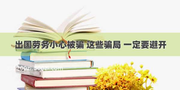 出国劳务小心被骗 这些骗局 一定要避开