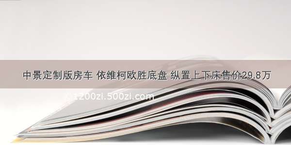 中景定制版房车 依维柯欧胜底盘 纵置上下床售价29.8万