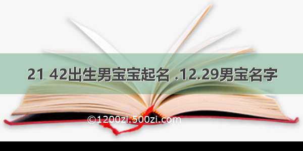 21 42出生男宝宝起名 .12.29男宝名字