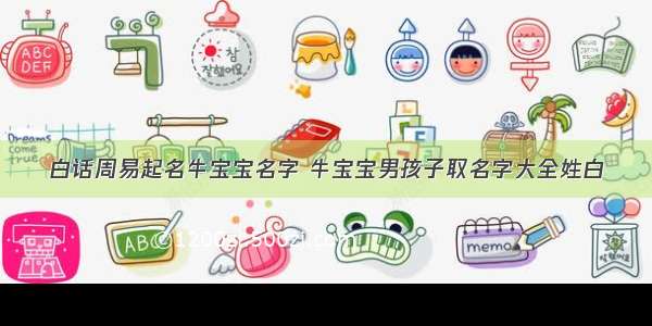 白话周易起名牛宝宝名字 牛宝宝男孩子取名字大全姓白