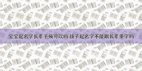 宝宝起名字长辈干预可以吗 孩子起名字不能跟长辈重字吗