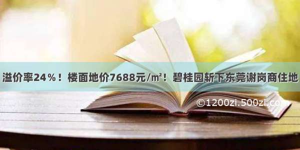 溢价率24％！楼面地价7688元/㎡！碧桂园斩下东莞谢岗商住地