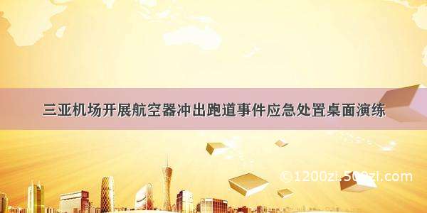 三亚机场开展航空器冲出跑道事件应急处置桌面演练