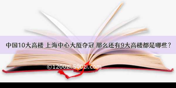 中国10大高楼 上海中心大厦夺冠 那么还有9大高楼都是哪些？