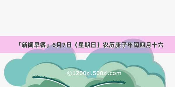 「新闻早餐」6月7日（星期日）农历庚子年闰四月十六