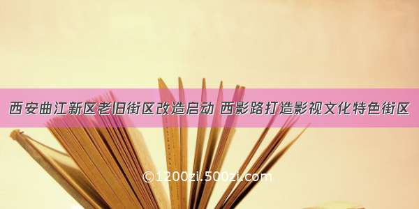 西安曲江新区老旧街区改造启动 西影路打造影视文化特色街区