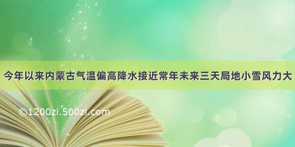 今年以来内蒙古气温偏高降水接近常年未来三天局地小雪风力大