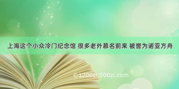 上海这个小众冷门纪念馆 很多老外慕名前来 被誉为诺亚方舟