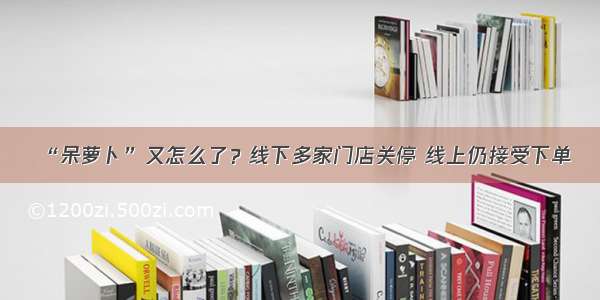 “呆萝卜”又怎么了？线下多家门店关停 线上仍接受下单