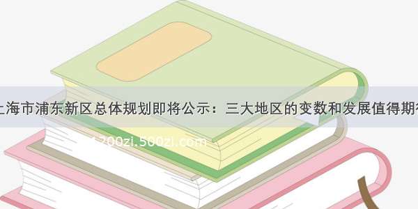 上海市浦东新区总体规划即将公示：三大地区的变数和发展值得期待